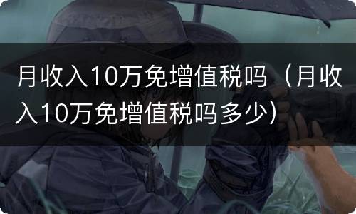 月收入10万免增值税吗（月收入10万免增值税吗多少）