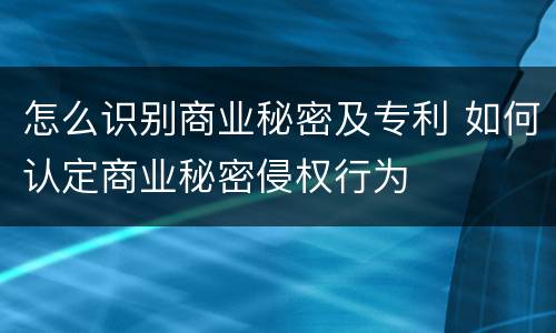 怎么识别商业秘密及专利 如何认定商业秘密侵权行为