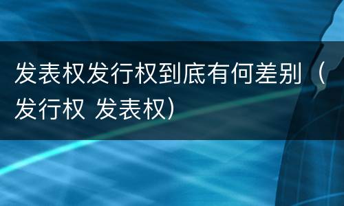 发表权发行权到底有何差别（发行权 发表权）