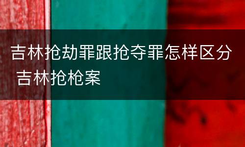 吉林抢劫罪跟抢夺罪怎样区分 吉林抢枪案