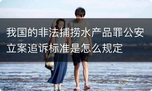 我国的非法捕捞水产品罪公安立案追诉标准是怎么规定