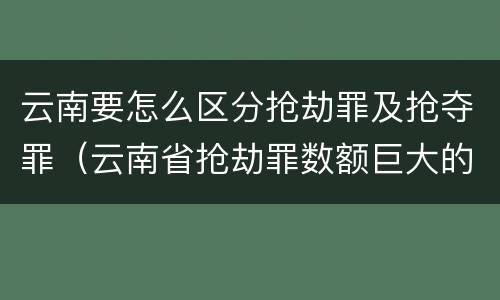 云南要怎么区分抢劫罪及抢夺罪（云南省抢劫罪数额巨大的标准）