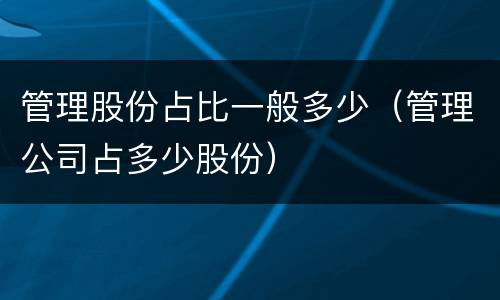 管理股份占比一般多少（管理公司占多少股份）