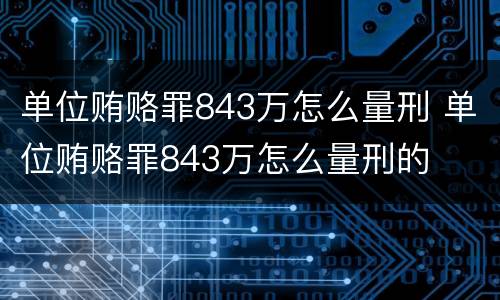 单位贿赂罪843万怎么量刑 单位贿赂罪843万怎么量刑的