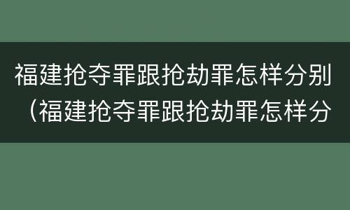 福建抢夺罪跟抢劫罪怎样分别（福建抢夺罪跟抢劫罪怎样分别判刑）