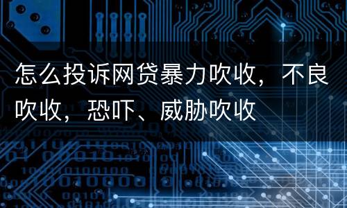 怎么投诉网贷暴力吹收，不良吹收，恐吓、威胁吹收