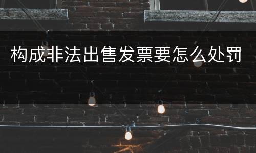 构成非法出售发票要怎么处罚