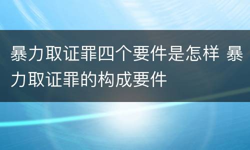 暴力取证罪四个要件是怎样 暴力取证罪的构成要件