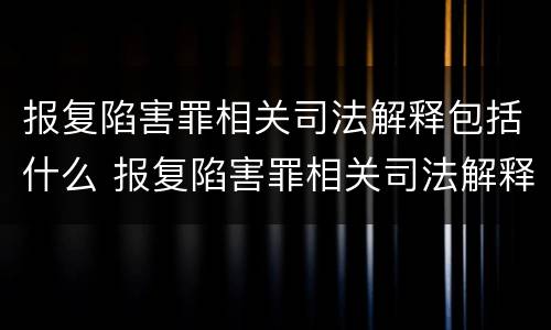 报复陷害罪相关司法解释包括什么 报复陷害罪相关司法解释包括什么内容