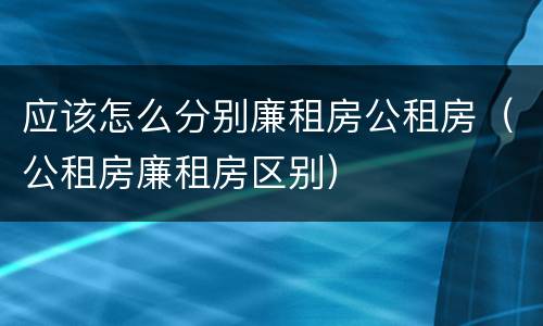 应该怎么分别廉租房公租房（公租房廉租房区别）