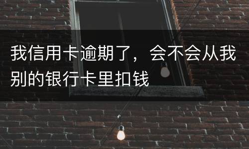 我信用卡逾期了，会不会从我别的银行卡里扣钱