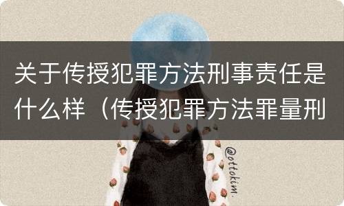 关于传授犯罪方法刑事责任是什么样（传授犯罪方法罪量刑情节严重）