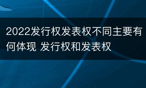 2022发行权发表权不同主要有何体现 发行权和发表权
