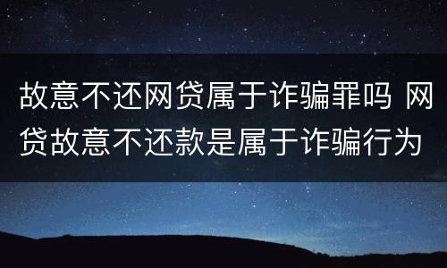 故意不还网贷属于诈骗罪吗 网贷故意不还款是属于诈骗行为吗