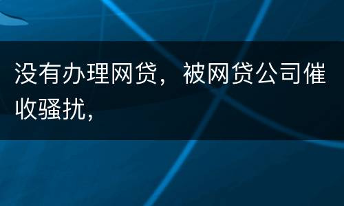 没有办理网贷，被网贷公司催收骚扰，