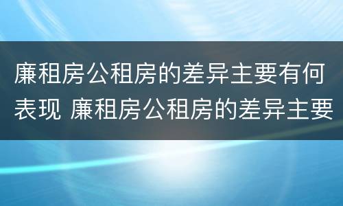 廉租房公租房的差异主要有何表现 廉租房公租房的差异主要有何表现和特点