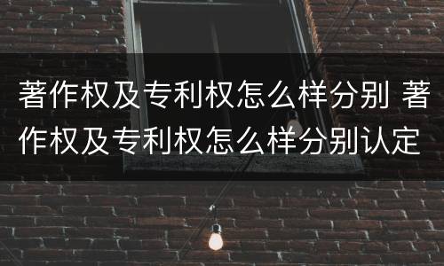 著作权及专利权怎么样分别 著作权及专利权怎么样分别认定