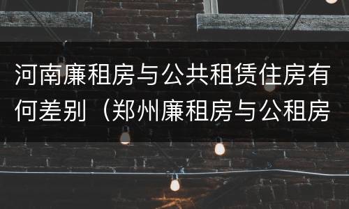 河南廉租房与公共租赁住房有何差别（郑州廉租房与公租房）