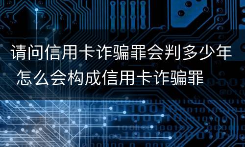 请问信用卡诈骗罪会判多少年 怎么会构成信用卡诈骗罪