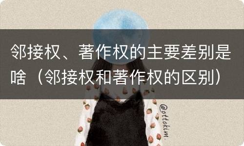 邻接权、著作权的主要差别是啥（邻接权和著作权的区别）