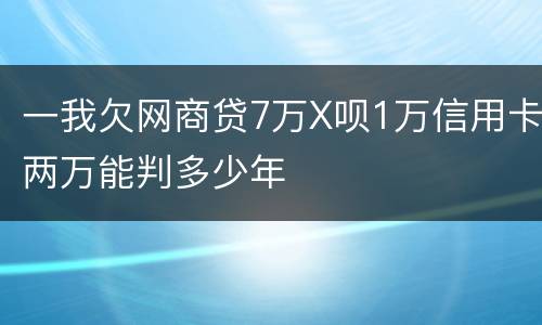 一我欠网商贷7万X呗1万信用卡两万能判多少年