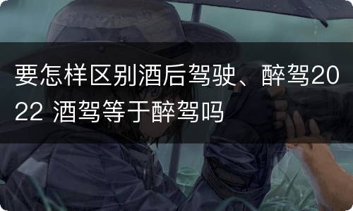 要怎样区别酒后驾驶、醉驾2022 酒驾等于醉驾吗