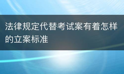 法律规定代替考试案有着怎样的立案标准