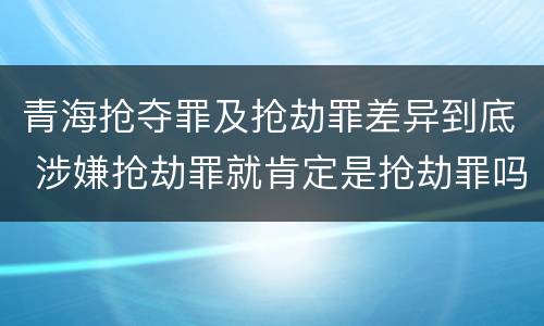 青海抢夺罪及抢劫罪差异到底 涉嫌抢劫罪就肯定是抢劫罪吗