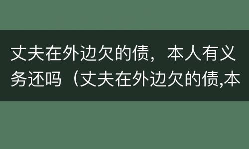 丈夫在外边欠的债，本人有义务还吗（丈夫在外边欠的债,本人有义务还吗知乎）