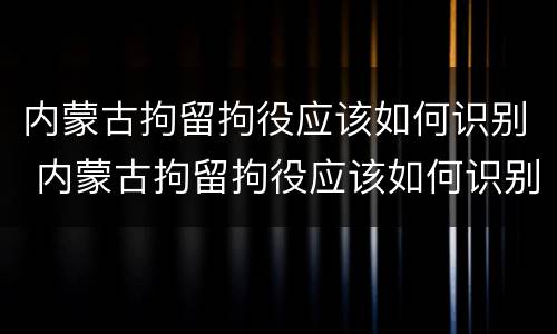 内蒙古拘留拘役应该如何识别 内蒙古拘留拘役应该如何识别执行