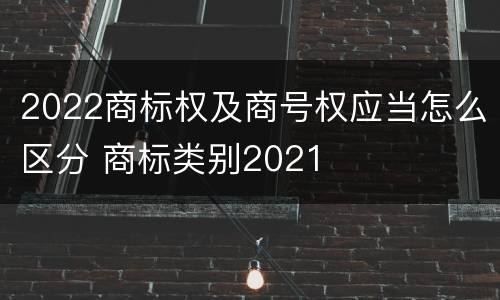 2022商标权及商号权应当怎么区分 商标类别2021
