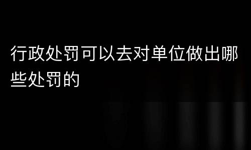 行政处罚可以去对单位做出哪些处罚的