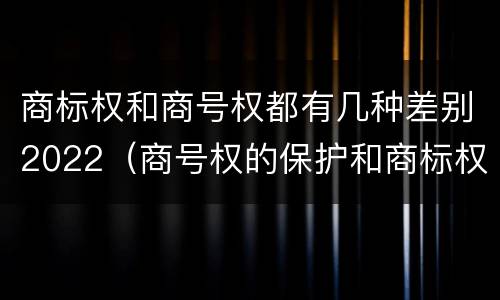 商标权和商号权都有几种差别2022（商号权的保护和商标权的保护一样是全国性范围的）