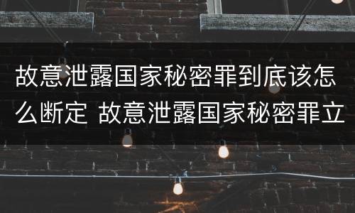 故意泄露国家秘密罪到底该怎么断定 故意泄露国家秘密罪立案是违反了什么行为?