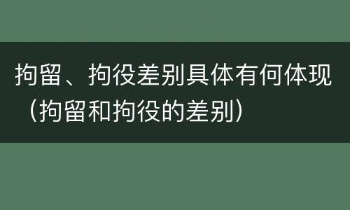 拘留、拘役差别具体有何体现（拘留和拘役的差别）