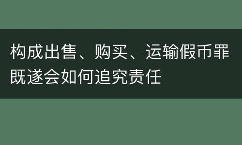 构成出售、购买、运输假币罪既遂会如何追究责任