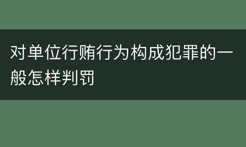 对单位行贿行为构成犯罪的一般怎样判罚