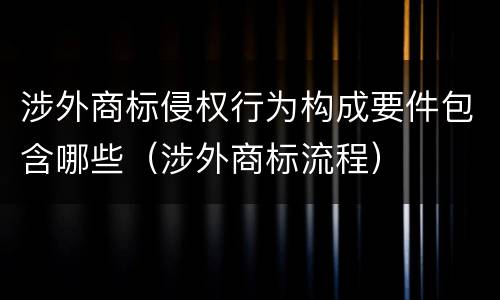 涉外商标侵权行为构成要件包含哪些（涉外商标流程）