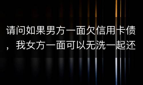 请问如果男方一面欠信用卡债，我女方一面可以无洗一起还无