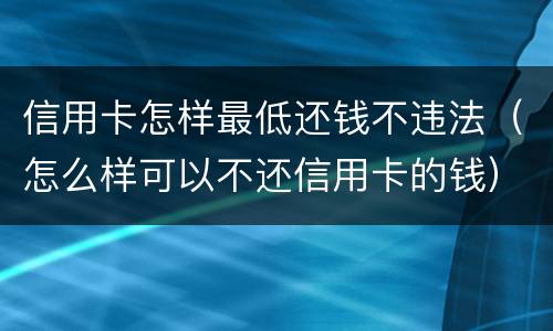 信用卡怎样最低还钱不违法（怎么样可以不还信用卡的钱）
