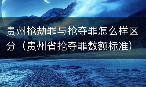 贵州抢劫罪与抢夺罪怎么样区分（贵州省抢夺罪数额标准）