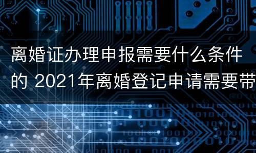 离婚证办理申报需要什么条件的 2021年离婚登记申请需要带什么