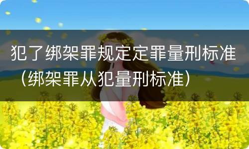 犯了绑架罪规定定罪量刑标准（绑架罪从犯量刑标准）