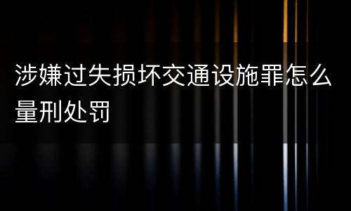 涉嫌过失损坏交通设施罪怎么量刑处罚