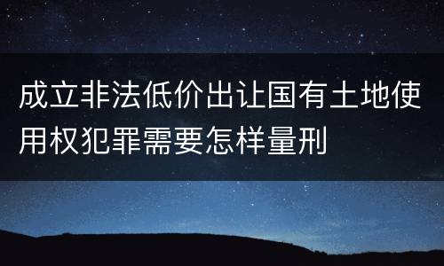 成立非法低价出让国有土地使用权犯罪需要怎样量刑