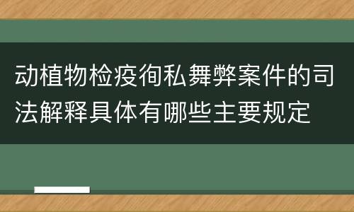动植物检疫徇私舞弊案件的司法解释具体有哪些主要规定