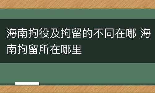 海南拘役及拘留的不同在哪 海南拘留所在哪里