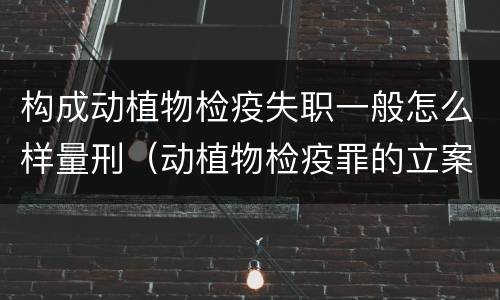 构成动植物检疫失职一般怎么样量刑（动植物检疫罪的立案标准）