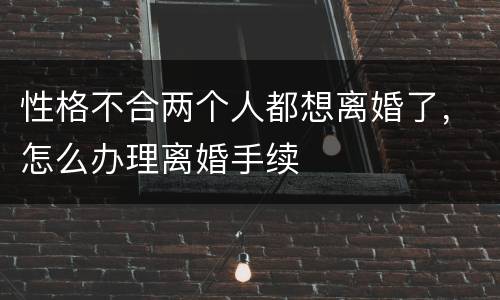 性格不合两个人都想离婚了，怎么办理离婚手续