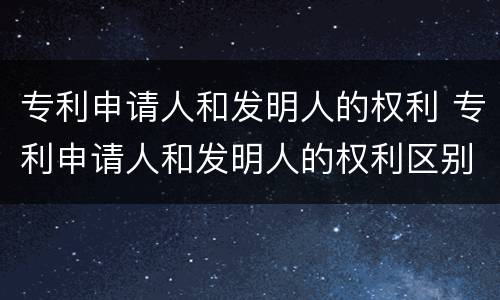 专利申请人和发明人的权利 专利申请人和发明人的权利区别